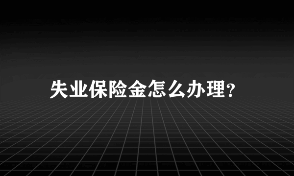 失业保险金怎么办理？