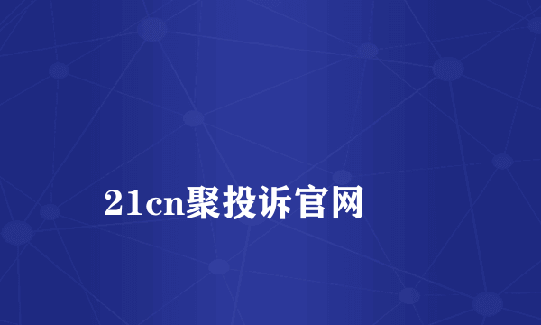 
21cn聚投诉官网
