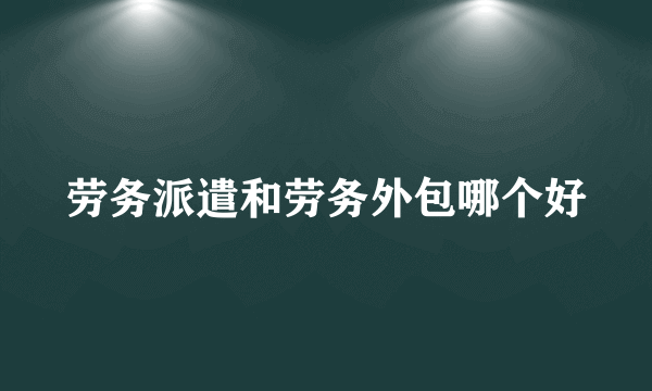 劳务派遣和劳务外包哪个好