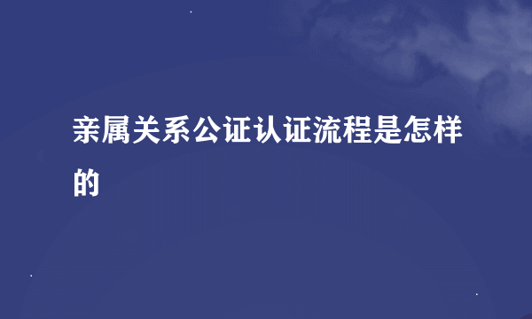 亲属关系公证认证流程是怎样的