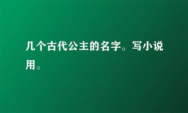 几个古代公主的名字。写小说用。