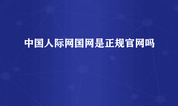 中国人际网国网是正规官网吗