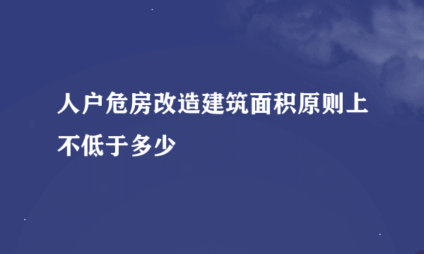 人户危房改造建筑面积原则上不低于多少