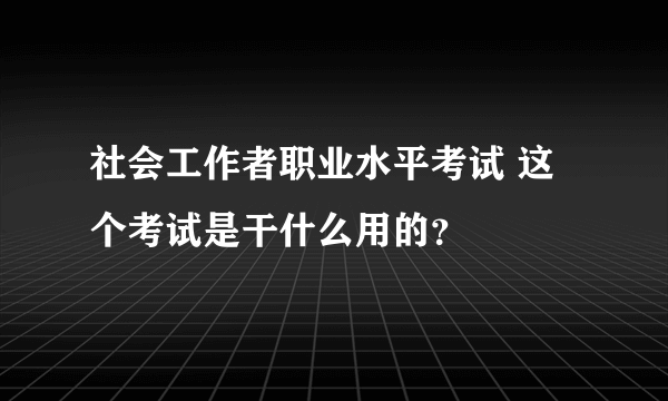 社会工作者职业水平考试 这个考试是干什么用的？