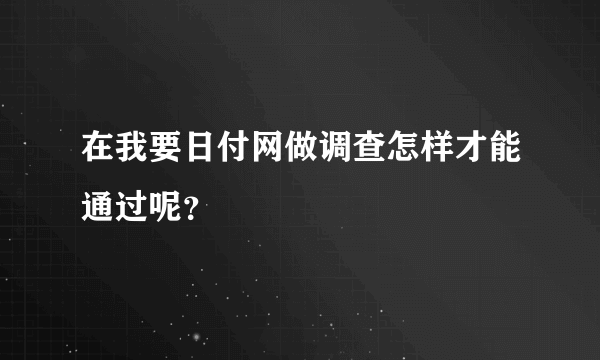 在我要日付网做调查怎样才能通过呢？