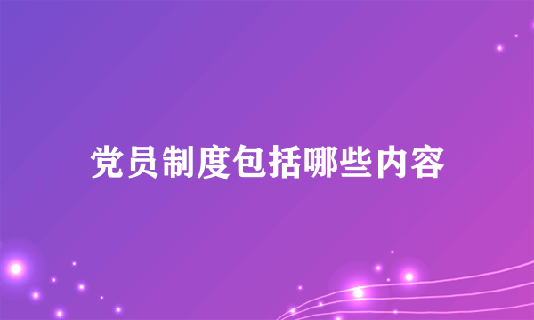 党员制度包括哪些内容