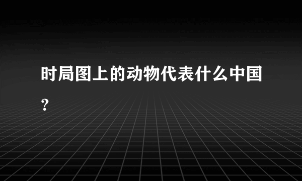 时局图上的动物代表什么中国？