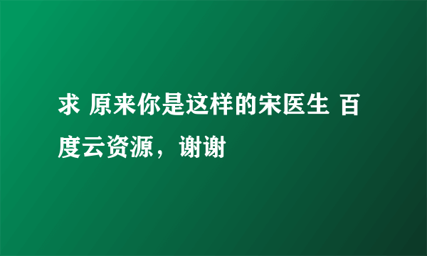 求 原来你是这样的宋医生 百度云资源，谢谢