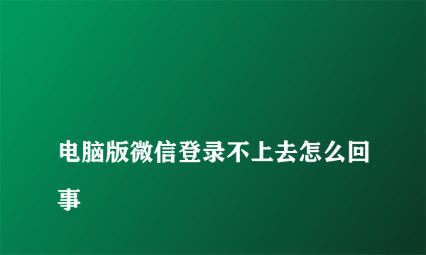 
电脑版微信登录不上去怎么回事
