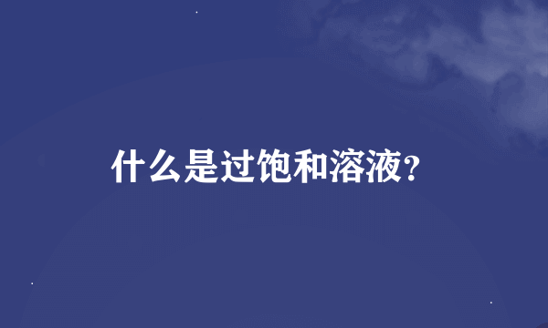 什么是过饱和溶液？