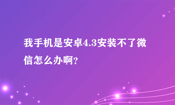 我手机是安卓4.3安装不了微信怎么办啊？