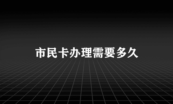 市民卡办理需要多久