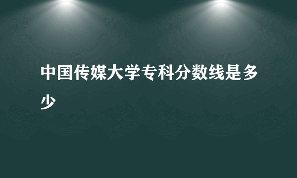 中国传媒大学专科分数线是多少