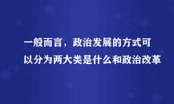 一般而言，政治发展的方式可以分为两大类是什么和政治改革