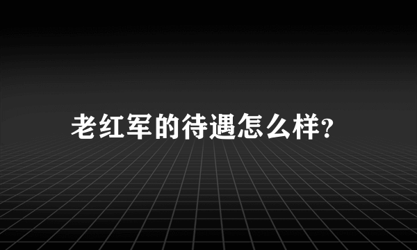 老红军的待遇怎么样？