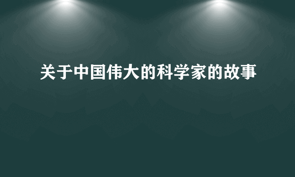 关于中国伟大的科学家的故事