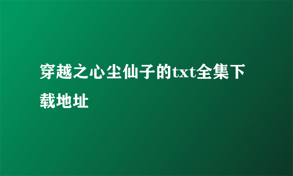 穿越之心尘仙子的txt全集下载地址