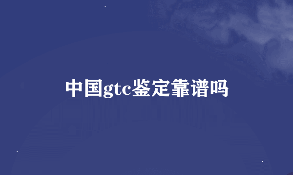 中国gtc鉴定靠谱吗