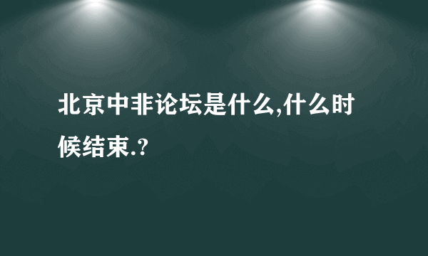 北京中非论坛是什么,什么时候结束.?