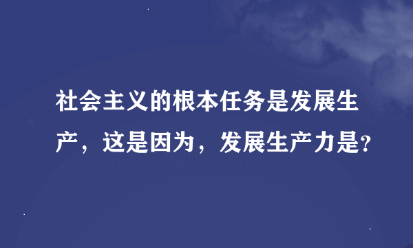 社会主义的根本任务是发展生产，这是因为，发展生产力是？