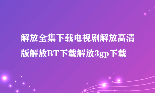 解放全集下载电视剧解放高清版解放BT下载解放3gp下载