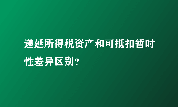 递延所得税资产和可抵扣暂时性差异区别？