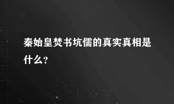 秦始皇焚书坑儒的真实真相是什么？