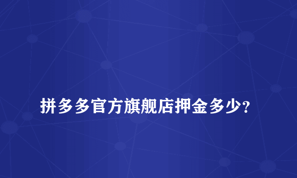 
拼多多官方旗舰店押金多少？
