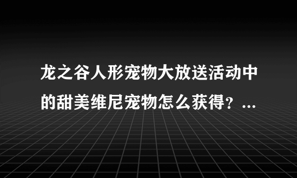 龙之谷人形宠物大放送活动中的甜美维尼宠物怎么获得？有什么能力？