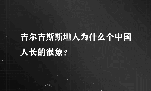 吉尔吉斯斯坦人为什么个中国人长的很象？