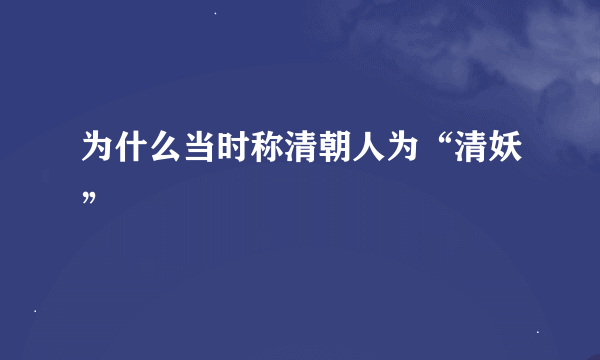 为什么当时称清朝人为“清妖”