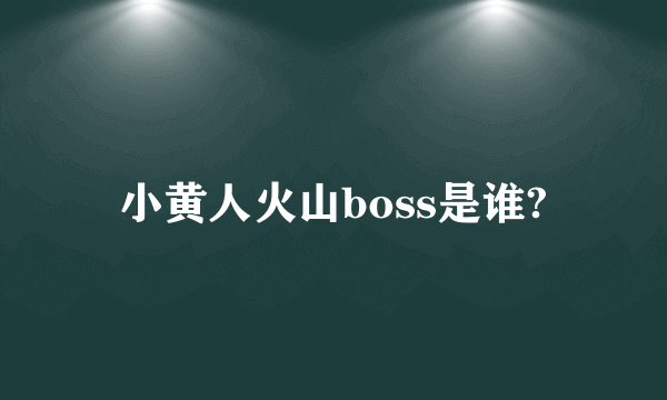 小黄人火山boss是谁?