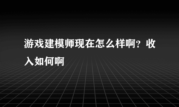 游戏建模师现在怎么样啊？收入如何啊