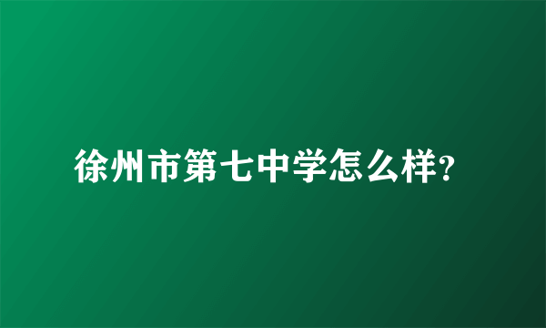 徐州市第七中学怎么样？