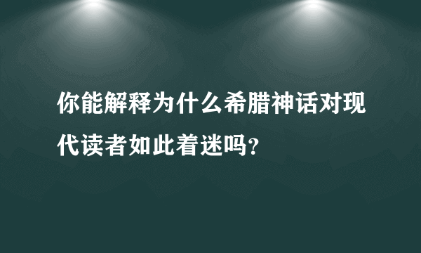 你能解释为什么希腊神话对现代读者如此着迷吗？