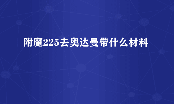 附魔225去奥达曼带什么材料