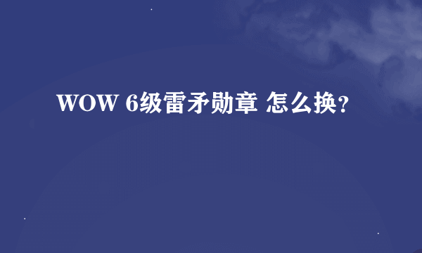 WOW 6级雷矛勋章 怎么换？