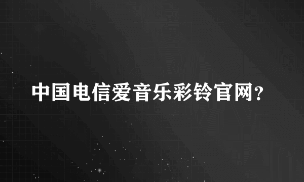 中国电信爱音乐彩铃官网？