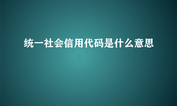 统一社会信用代码是什么意思