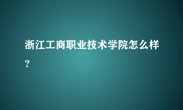 浙江工商职业技术学院怎么样？