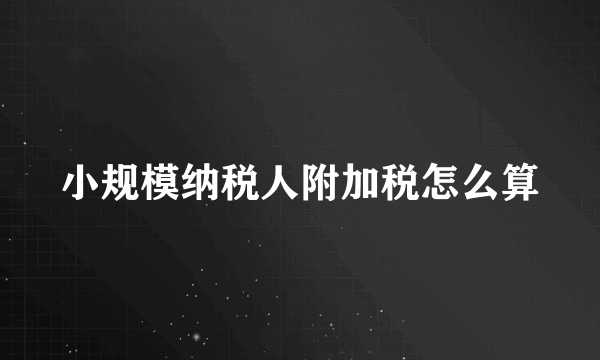 小规模纳税人附加税怎么算