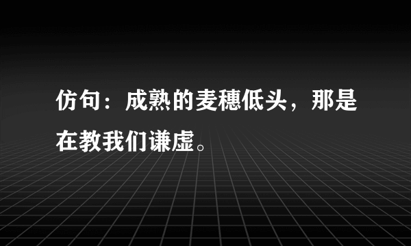 仿句：成熟的麦穗低头，那是在教我们谦虚。