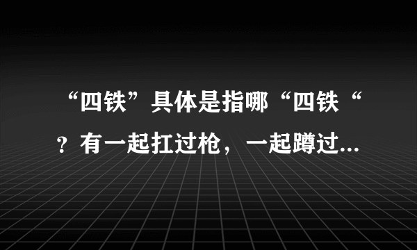 “四铁”具体是指哪“四铁“？有一起扛过枪，一起蹲过牢，一起同过窗，那个是什么呢？