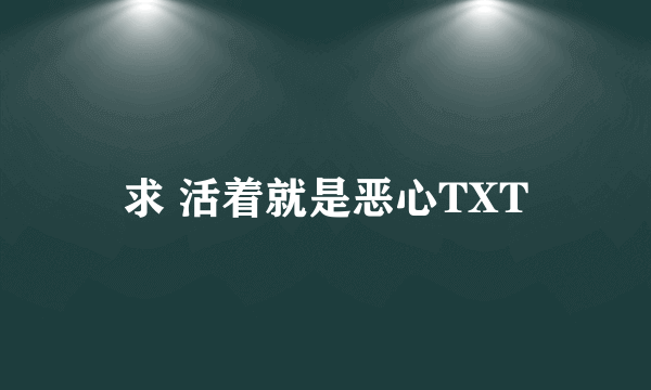 求 活着就是恶心TXT