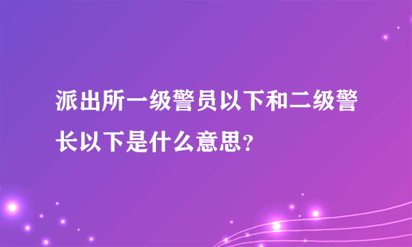 派出所一级警员以下和二级警长以下是什么意思？