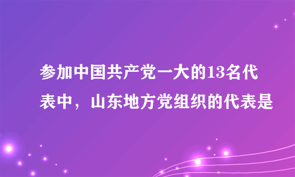 参加中国共产党一大的13名代表中，山东地方党组织的代表是