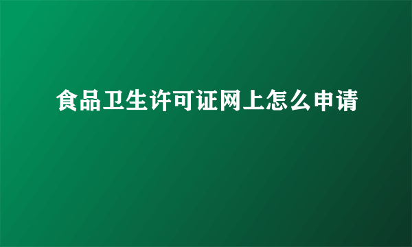 食品卫生许可证网上怎么申请