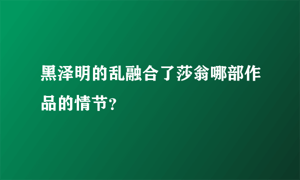 黑泽明的乱融合了莎翁哪部作品的情节？