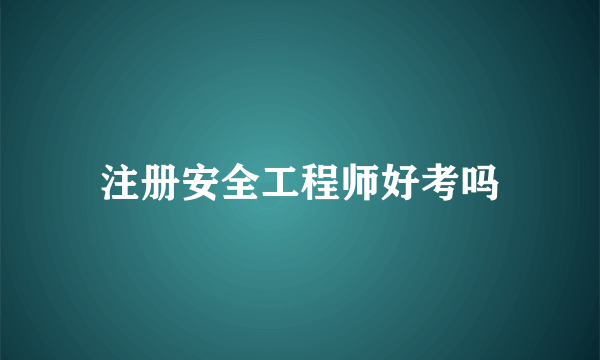 注册安全工程师好考吗