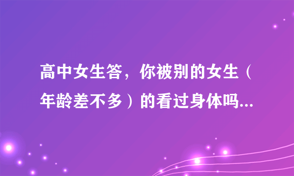 高中女生答，你被别的女生（年龄差不多）的看过身体吗？（游泳换衣服看到也算）